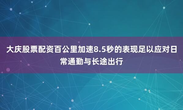 大庆股票配资百公里加速8.5秒的表现足以应对日常通勤与长途出行
