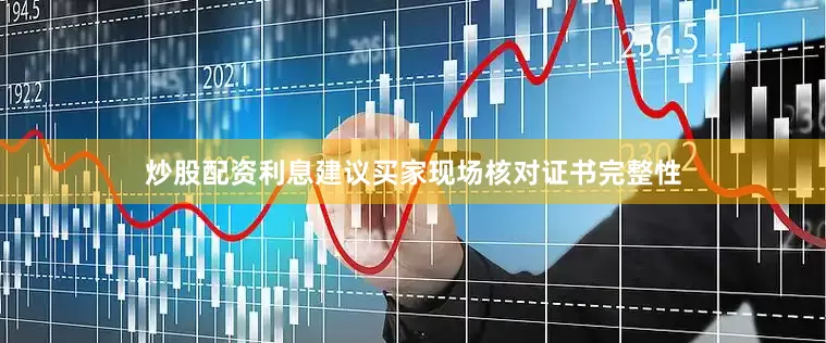 炒股配资利息建议买家现场核对证书完整性