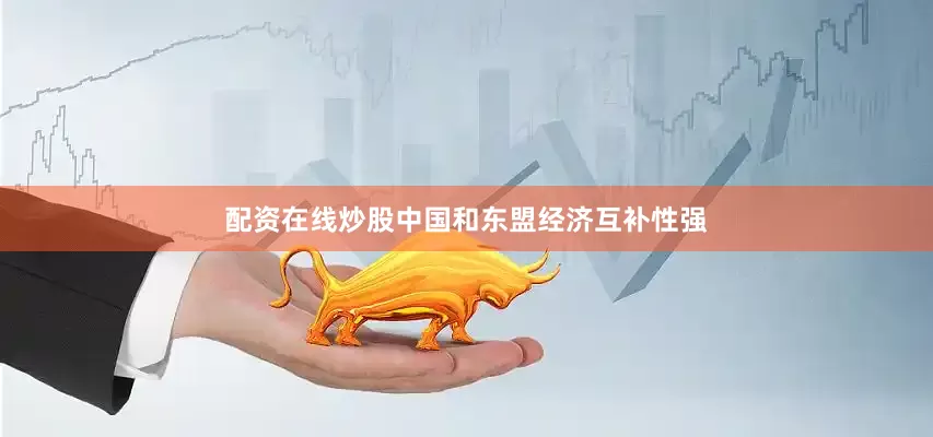 配资在线炒股中国和东盟经济互补性强