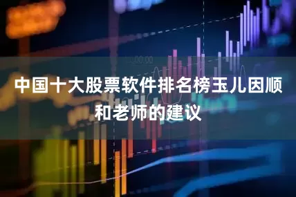 中国十大股票软件排名榜玉儿因顺和老师的建议