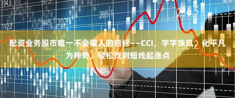 配资业务股市唯一不会骗人的指标——CCI，字字珠玑，化平凡为神奇，轻松找到短线起涨点