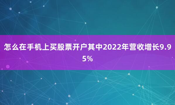 怎么在手机上买股票开户其中2022年营收增长9.95%