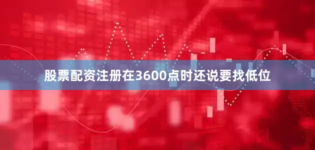 股票配资注册在3600点时还说要找低位