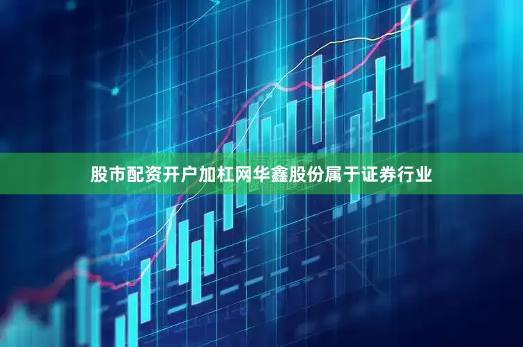 股市配资开户加杠网华鑫股份属于证券行业