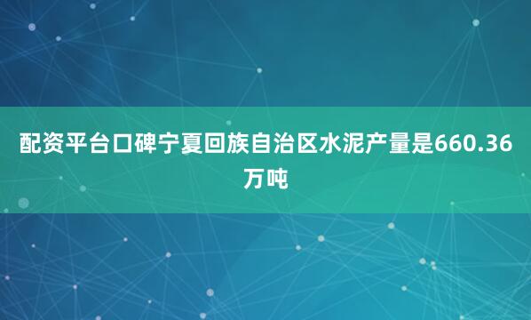 配资平台口碑宁夏回族自治区水泥产量是660.36万吨