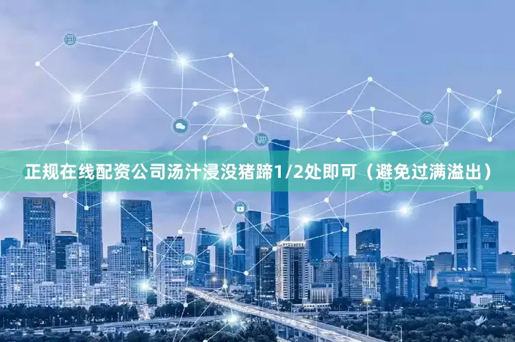 正规在线配资公司汤汁浸没猪蹄1/2处即可（避免过满溢出）
