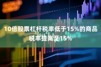 10倍股票杠杆税率低于15%的商品税率提高至15%