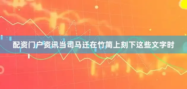 配资门户资讯当司马迁在竹简上刻下这些文字时