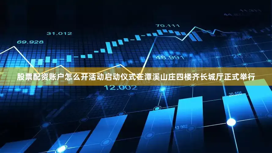 股票配资账户怎么开活动启动仪式在潭溪山庄四楼齐长城厅正式举行