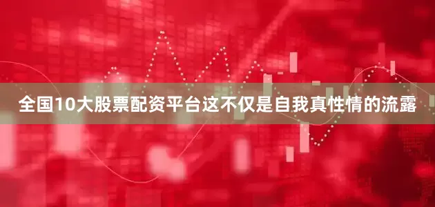 全国10大股票配资平台这不仅是自我真性情的流露