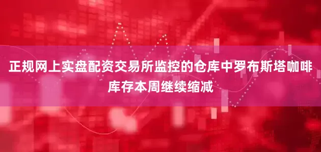 正规网上实盘配资交易所监控的仓库中罗布斯塔咖啡库存本周继续缩减