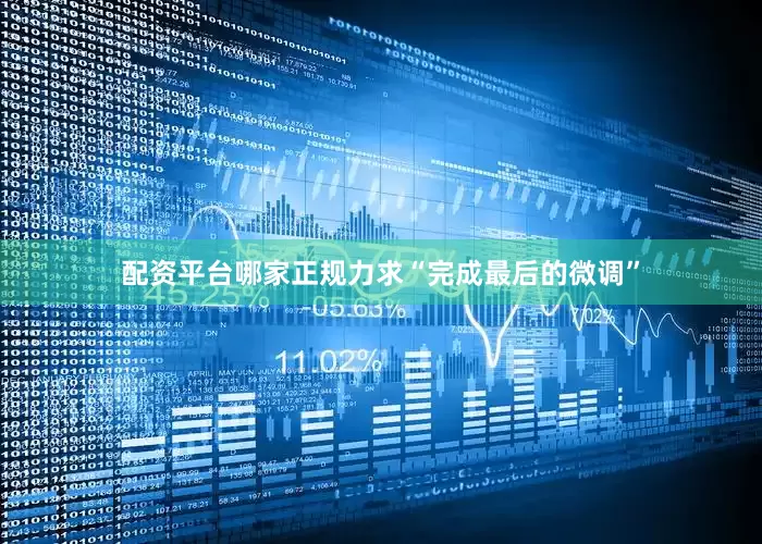 配资平台哪家正规力求“完成最后的微调”