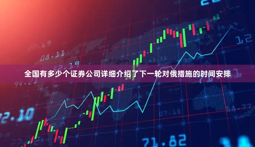全国有多少个证券公司详细介绍了下一轮对俄措施的时间安排
