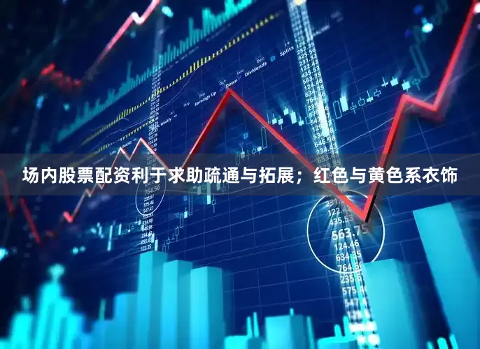 场内股票配资利于求助疏通与拓展；红色与黄色系衣饰