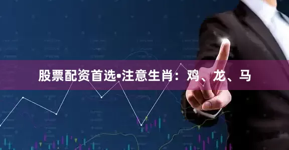 股票配资首选•注意生肖：鸡、龙、马
