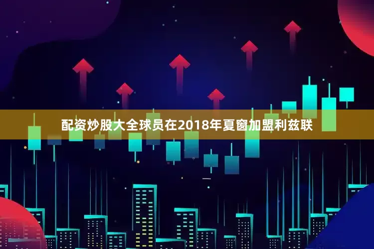 配资炒股大全球员在2018年夏窗加盟利兹联
