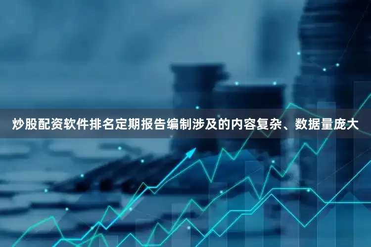 炒股配资软件排名定期报告编制涉及的内容复杂、数据量庞大