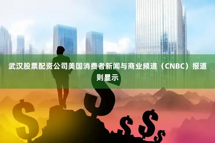 武汉股票配资公司　　美国消费者新闻与商业频道（CNBC）报道则显示