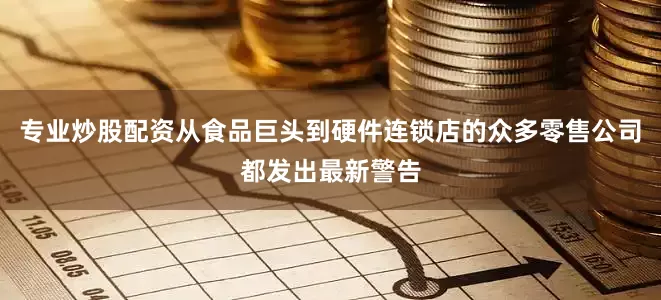 专业炒股配资从食品巨头到硬件连锁店的众多零售公司都发出最新警告