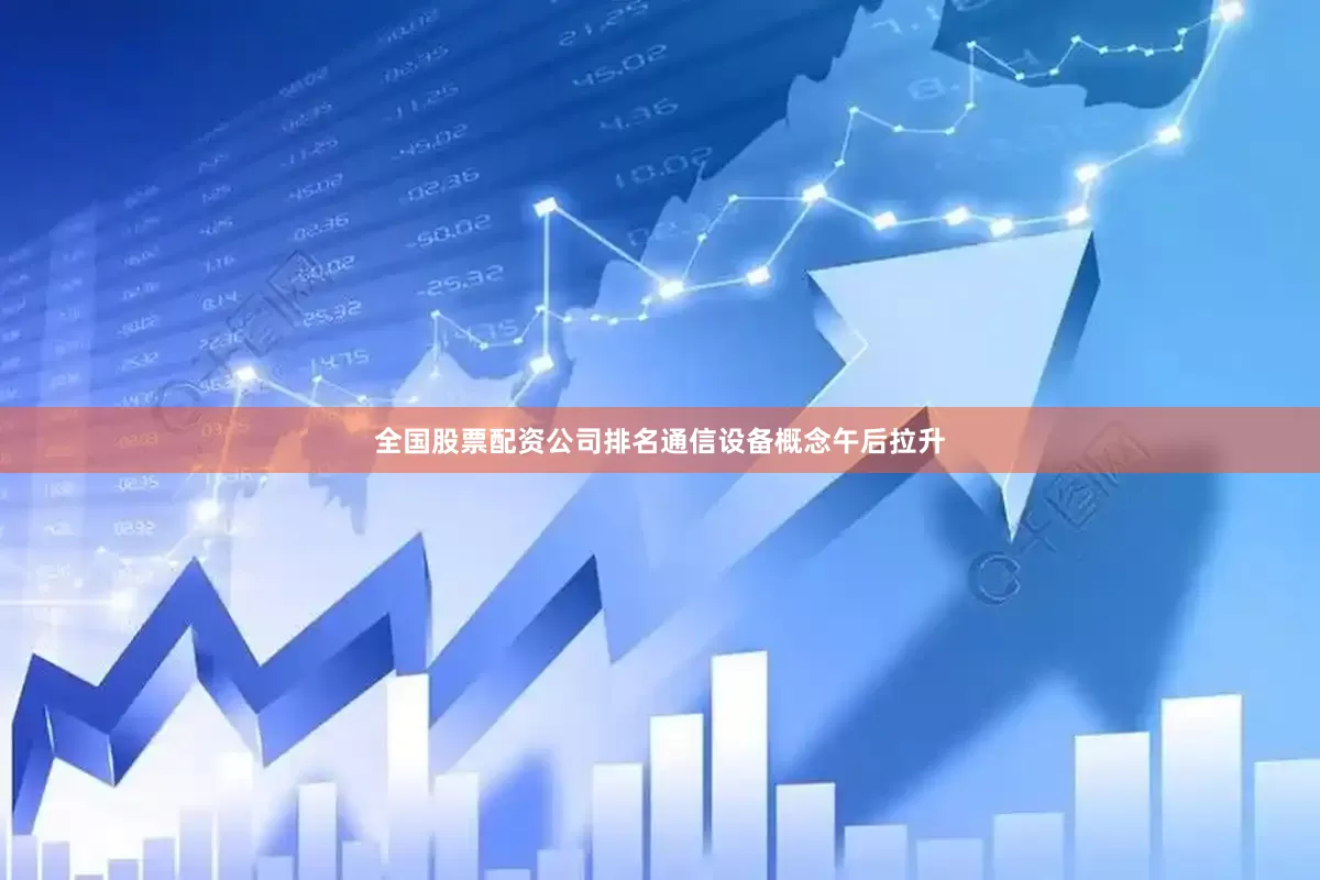 全国股票配资公司排名通信设备概念午后拉升