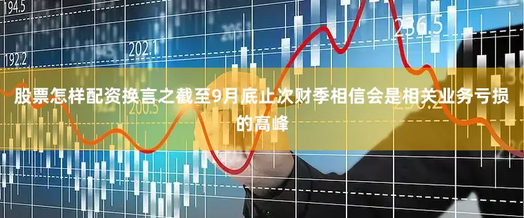 股票怎样配资换言之截至9月底止次财季相信会是相关业务亏损的高峰