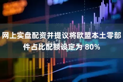 网上实盘配资并提议将欧盟本土零部件占比配额设定为 80%