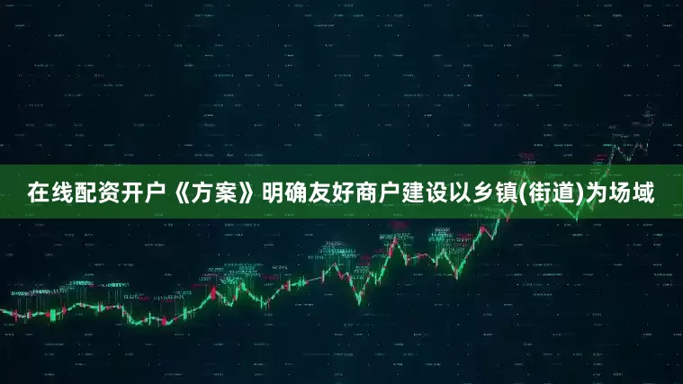 在线配资开户　　《方案》明确友好商户建设以乡镇(街道)为场域