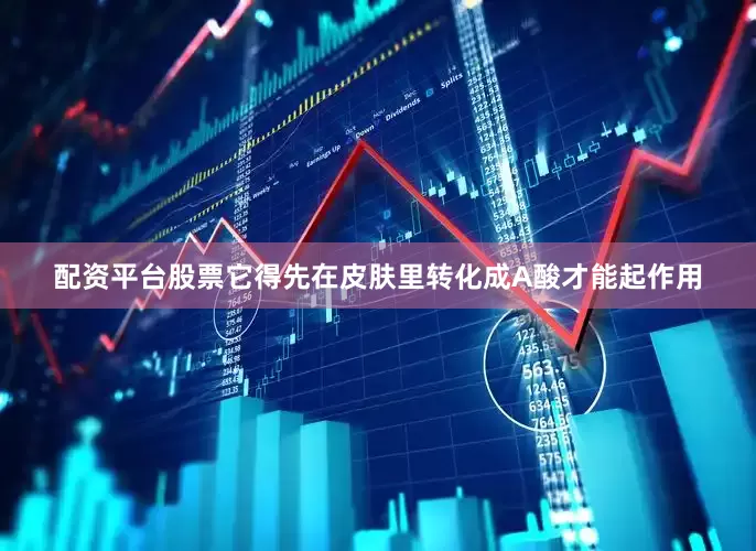 配资平台股票它得先在皮肤里转化成A酸才能起作用