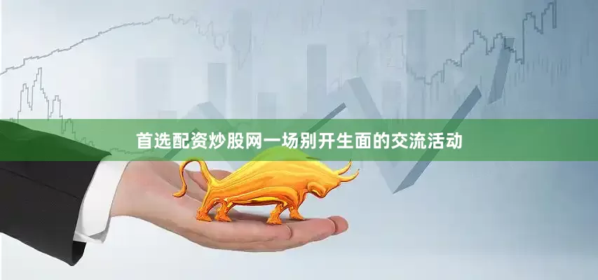 首选配资炒股网一场别开生面的交流活动