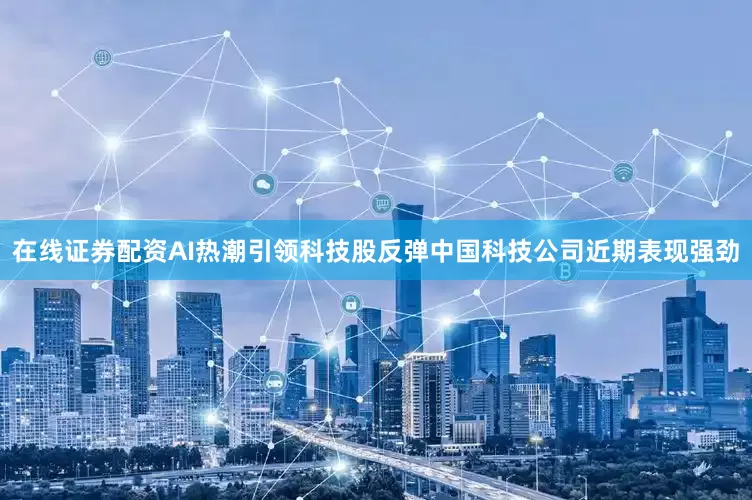 在线证券配资AI热潮引领科技股反弹中国科技公司近期表现强劲