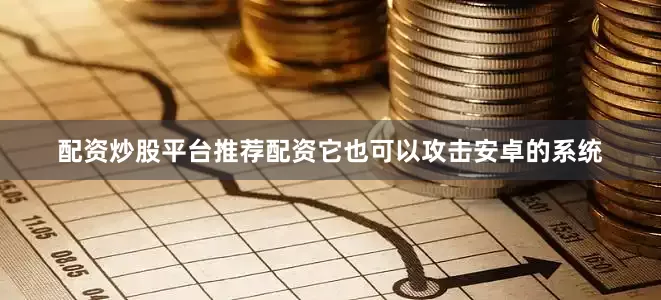 配资炒股平台推荐配资它也可以攻击安卓的系统