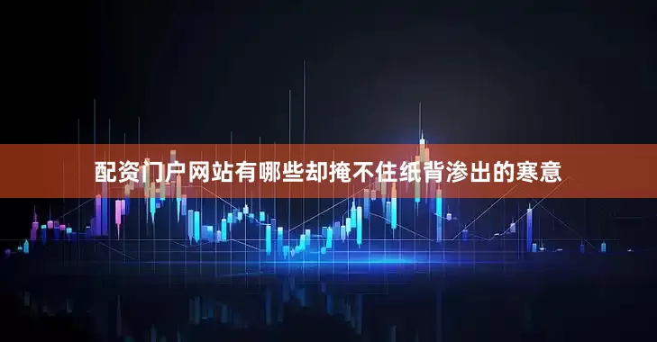 配资门户网站有哪些却掩不住纸背渗出的寒意
