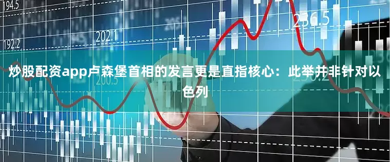炒股配资app卢森堡首相的发言更是直指核心：此举并非针对以色列