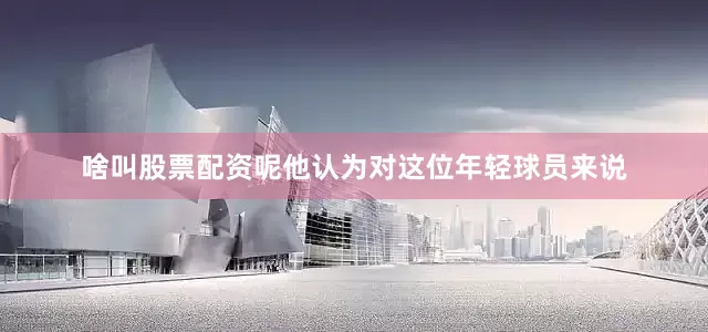 啥叫股票配资呢他认为对这位年轻球员来说
