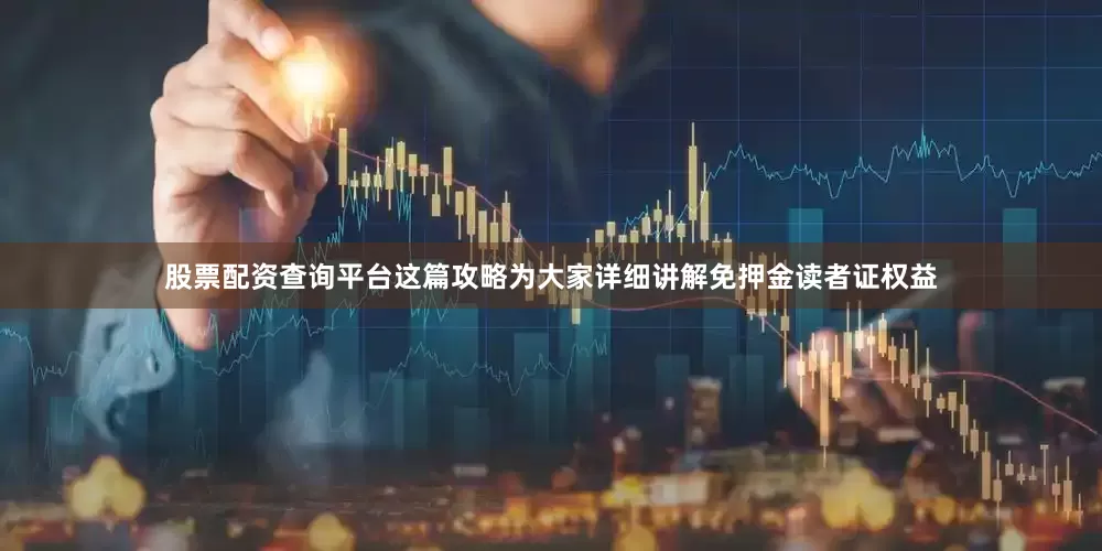 股票配资查询平台这篇攻略为大家详细讲解免押金读者证权益