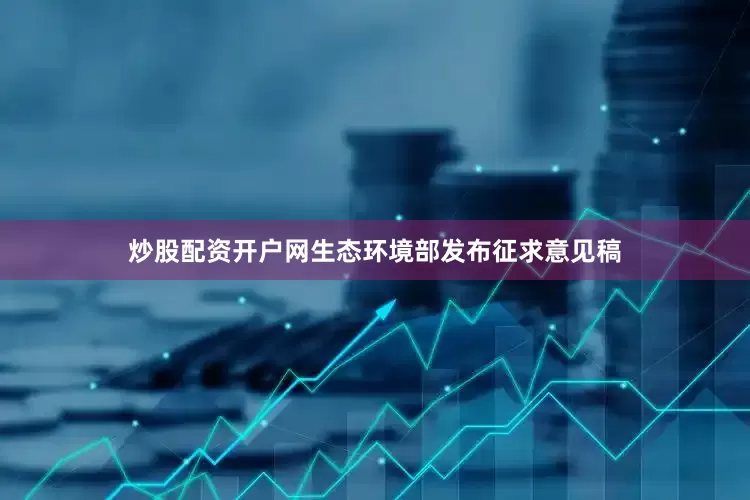 炒股配资开户网生态环境部发布征求意见稿