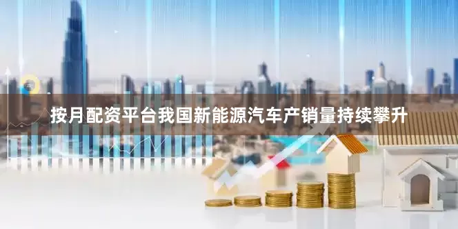 按月配资平台我国新能源汽车产销量持续攀升