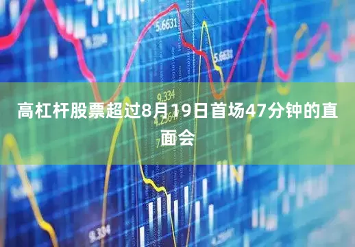 高杠杆股票超过8月19日首场47分钟的直面会