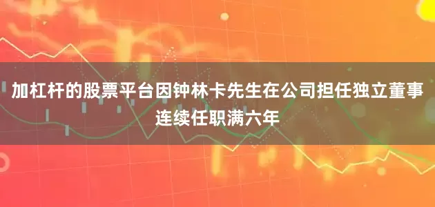 加杠杆的股票平台因钟林卡先生在公司担任独立董事连续任职满六年